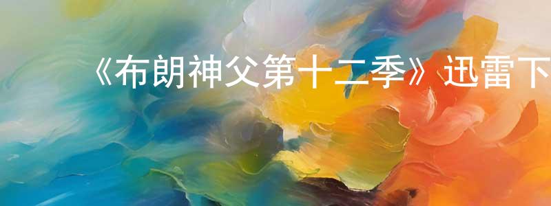 鲍伟东发布《布朗神父第十二季》迅雷下载/在线观看-犯罪历史-美剧天堂